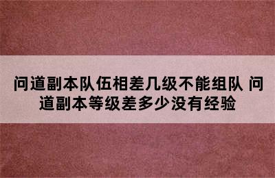 问道副本队伍相差几级不能组队 问道副本等级差多少没有经验